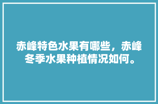 赤峰特色水果有哪些，赤峰冬季水果种植情况如何。 水果种植