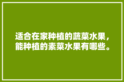 适合在家种植的蔬菜水果，能种植的素菜水果有哪些。 适合在家种植的蔬菜水果，能种植的素菜水果有哪些。 家禽养殖