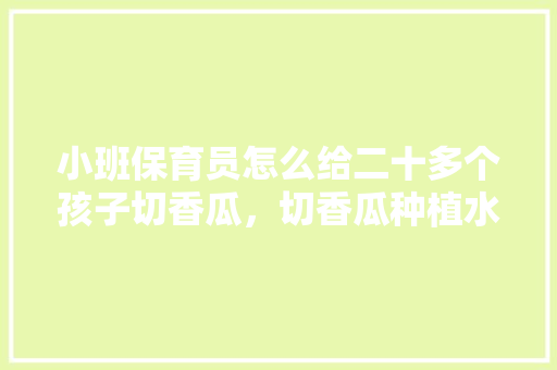 小班保育员怎么给二十多个孩子切香瓜，切香瓜种植水果要求是什么。 水果种植