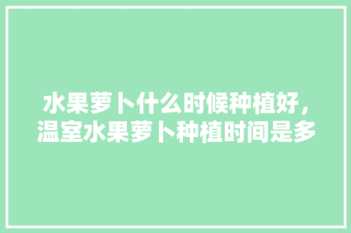 水果萝卜什么时候种植好，温室水果萝卜种植时间是多少。 家禽养殖