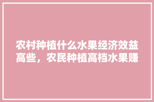 农村种植什么水果经济效益高些，农民种植高档水果赚钱吗。 蔬菜种植