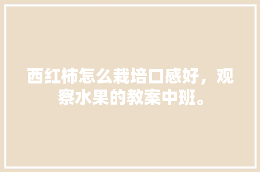 西红柿怎么栽培口感好，观察水果的教案中班。 畜牧养殖