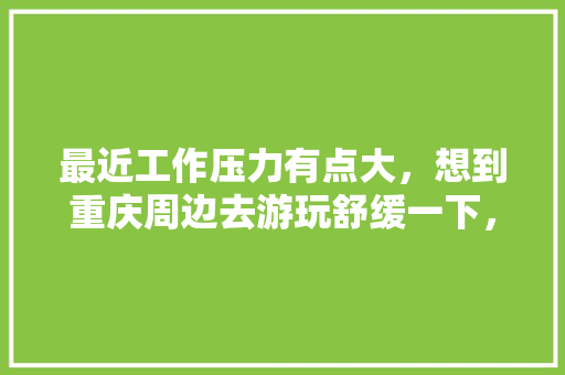 最近工作压力有点大，想到重庆周边去游玩舒缓一下，有什么值得推荐的地方吗，秀山水果种植基地在哪里。 畜牧养殖