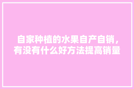 自家种植的水果自产自销，有没有什么好方法提高销量，农村种植水果销售方法有哪些。 家禽养殖