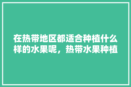 在热带地区都适合种植什么样的水果呢，热带水果种植户推荐理由。 家禽养殖