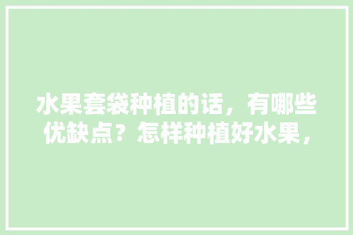 水果套袋种植的话，有哪些优缺点？怎样种植好水果，家里种植水果施肥好吗视频。 家禽养殖