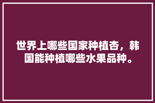 世界上哪些国家种植杏，韩国能种植哪些水果品种。 家禽养殖