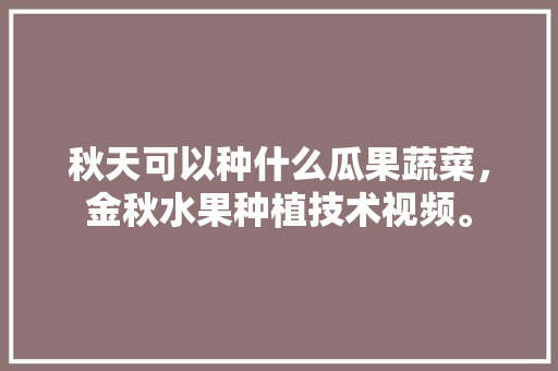 秋天可以种什么瓜果蔬菜，金秋水果种植技术视频。 蔬菜种植