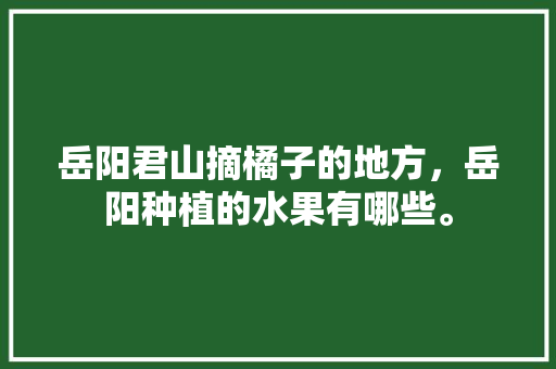 岳阳君山摘橘子的地方，岳阳种植的水果有哪些。 畜牧养殖