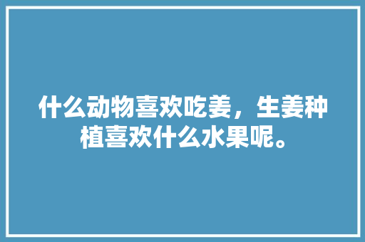 什么动物喜欢吃姜，生姜种植喜欢什么水果呢。 畜牧养殖