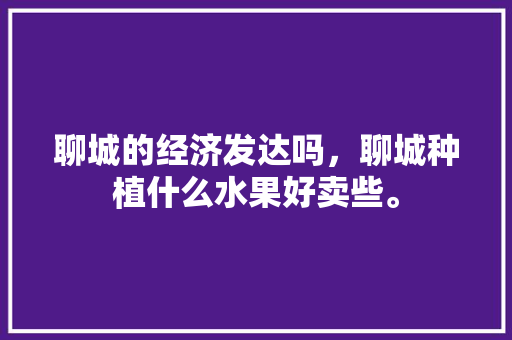 聊城的经济发达吗，聊城种植什么水果好卖些。 土壤施肥