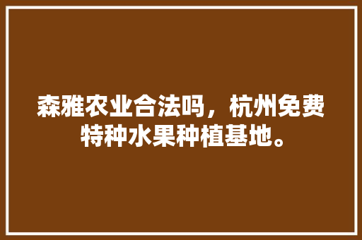 森雅农业合法吗，杭州免费特种水果种植基地。 水果种植