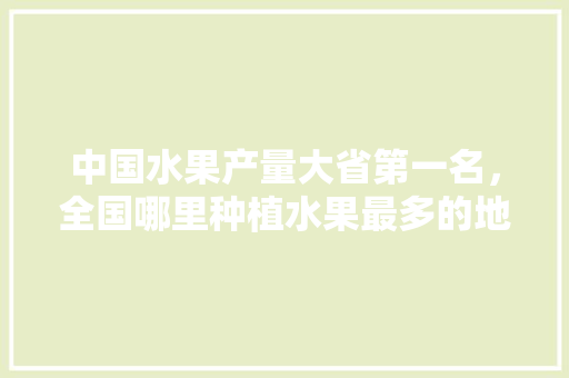 中国水果产量大省第一名，全国哪里种植水果最多的地方。 水果种植