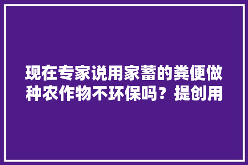 现在专家说用家蓄的粪便做种农作物不环保吗？提创用化肥，请问化肥环保的吗，猪粪可以种果树吗。 土壤施肥