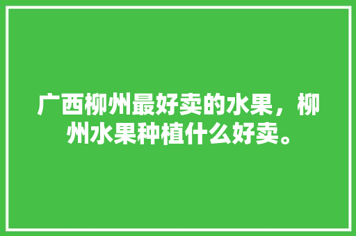 广西柳州最好卖的水果，柳州水果种植什么好卖。 畜牧养殖