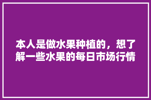 本人是做水果种植的，想了解一些水果的每日市场行情，有什么地方可以了解？求推荐，关于水果种植的网站有哪些。 蔬菜种植