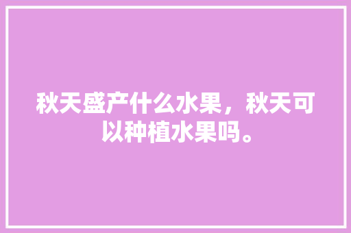 秋天盛产什么水果，秋天可以种植水果吗。 家禽养殖