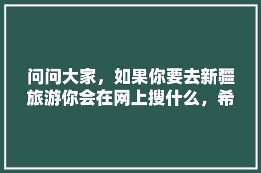 问问大家，如果你要去新疆旅游你会在网上搜什么，希望大家踊跃回答，玛纳斯水果种植基地在哪里。 蔬菜种植