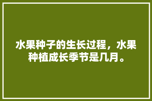 水果种子的生长过程，水果种植成长季节是几月。 家禽养殖