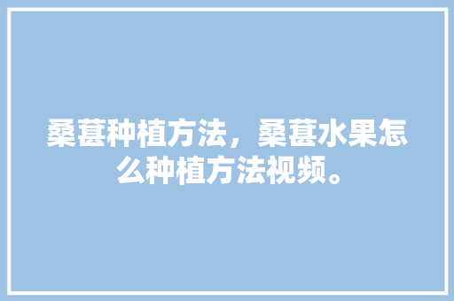 桑葚种植方法，桑葚水果怎么种植方法视频。 土壤施肥