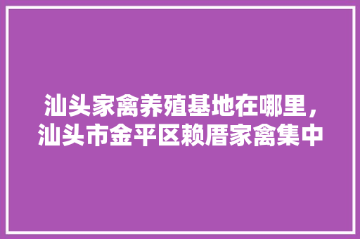 汕头家禽养殖基地在哪里，汕头市金平区赖厝家禽集中屠宰有限公司。 汕头家禽养殖基地在哪里，汕头市金平区赖厝家禽集中屠宰有限公司。 家禽养殖