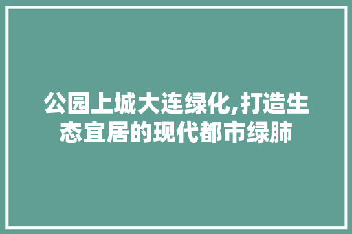 公园上城大连绿化,打造生态宜居的现代都市绿肺