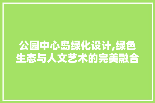 公园中心岛绿化设计,绿色生态与人文艺术的完美融合 蔬菜种植