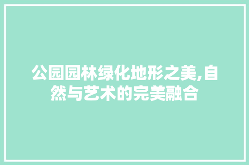 公园园林绿化地形之美,自然与艺术的完美融合