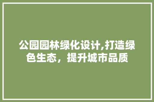 公园园林绿化设计,打造绿色生态，提升城市品质