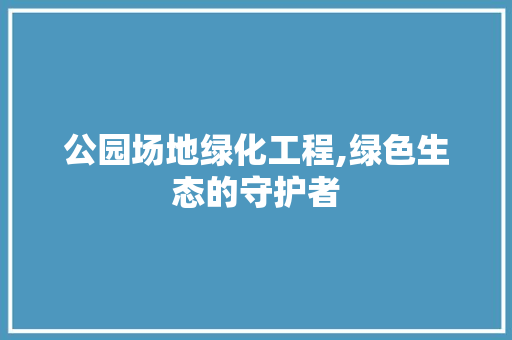 公园场地绿化工程,绿色生态的守护者