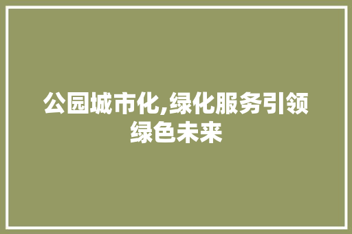 公园城市化,绿化服务引领绿色未来 水果种植