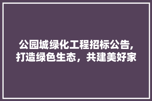 公园城绿化工程招标公告,打造绿色生态，共建美好家园