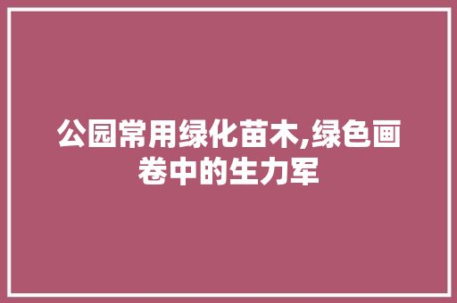 公园常用绿化苗木,绿色画卷中的生力军 土壤施肥