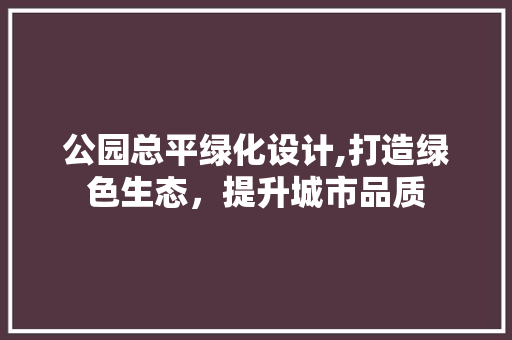 公园总平绿化设计,打造绿色生态，提升城市品质 蔬菜种植