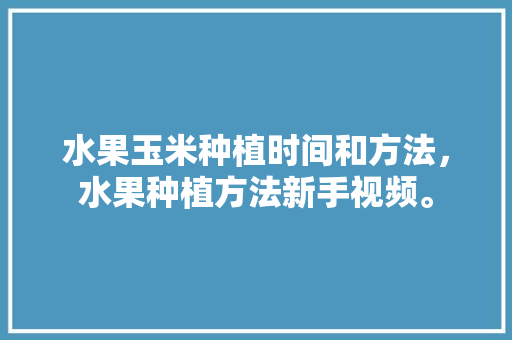 水果玉米种植时间和方法，水果种植方法新手视频。