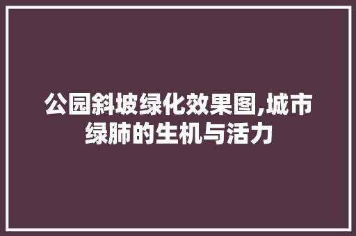 公园斜坡绿化效果图,城市绿肺的生机与活力