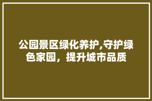 公园景区绿化养护,守护绿色家园，提升城市品质