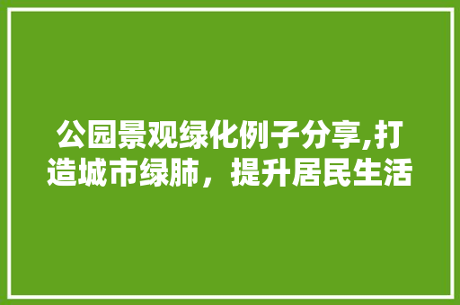 公园景观绿化例子分享,打造城市绿肺，提升居民生活品质