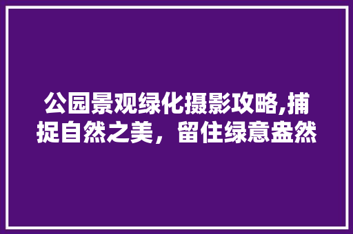 公园景观绿化摄影攻略,捕捉自然之美，留住绿意盎然 水果种植