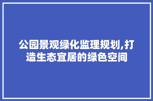 公园景观绿化监理规划,打造生态宜居的绿色空间