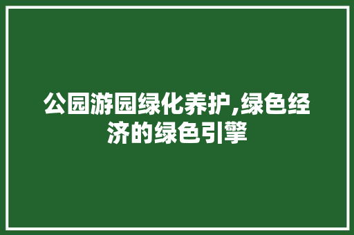 公园游园绿化养护,绿色经济的绿色引擎