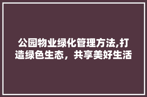 公园物业绿化管理方法,打造绿色生态，共享美好生活