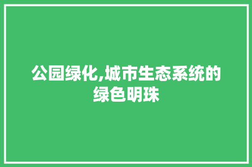 公园绿化,城市生态系统的绿色明珠