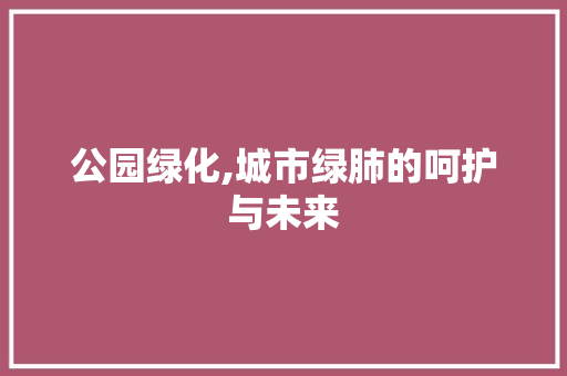 公园绿化,城市绿肺的呵护与未来