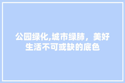 公园绿化,城市绿肺，美好生活不可或缺的底色