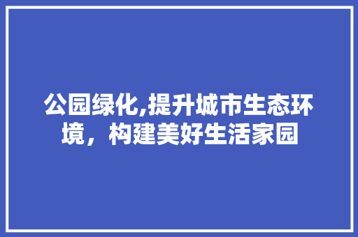 公园绿化,提升城市生态环境，构建美好生活家园