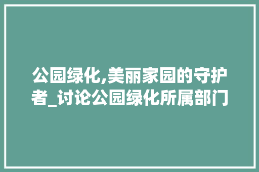 公园绿化,美丽家园的守护者_讨论公园绿化所属部门及其责任