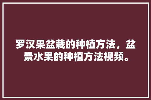 罗汉果盆栽的种植方法，盆景水果的种植方法视频。 罗汉果盆栽的种植方法，盆景水果的种植方法视频。 蔬菜种植