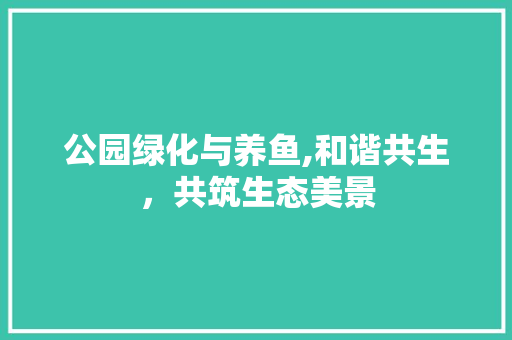 公园绿化与养鱼,和谐共生，共筑生态美景 水果种植