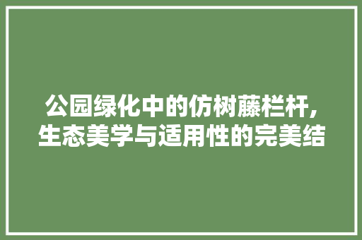 公园绿化中的仿树藤栏杆,生态美学与适用性的完美结合